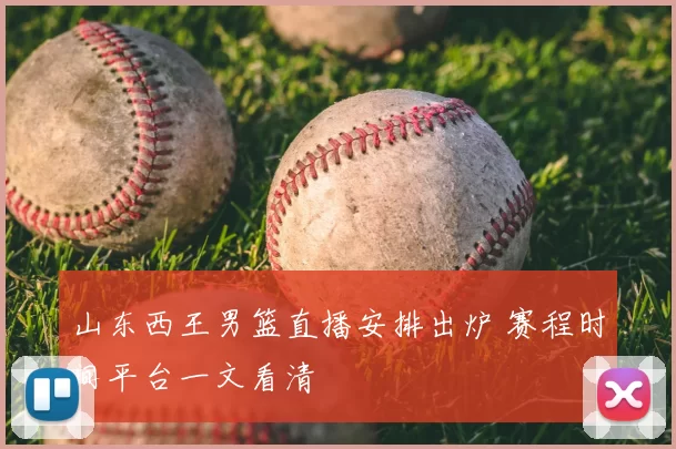 山东西王男篮直播安排出炉 赛程时间平台一文看清