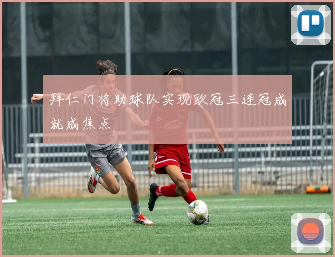 拜仁门将助球队实现欧冠三连冠成就成焦点