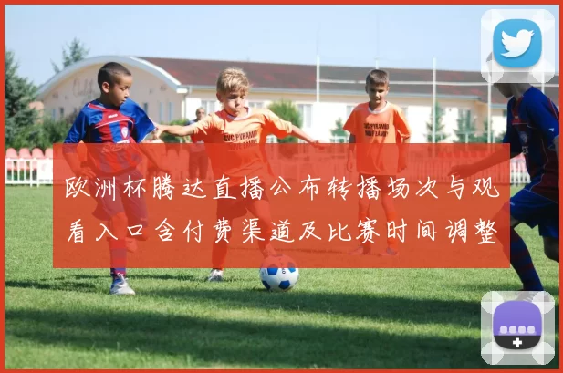 欧洲杯腾达直播公布转播场次与观看入口含付费渠道及比赛时间调整看点
