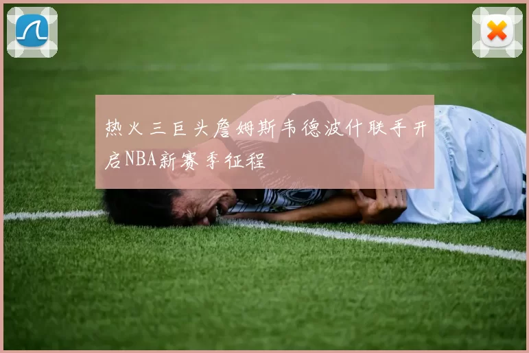 热火三巨头詹姆斯韦德波什联手开启NBA新赛季征程