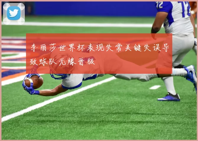 李丽莎世界杯表现失常关键失误导致球队无缘晋级