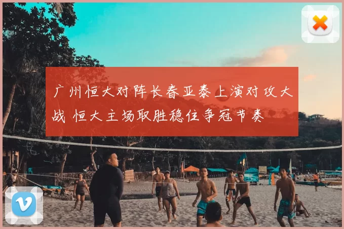 广州恒大对阵长春亚泰上演对攻大战 恒大主场取胜稳住争冠节奏