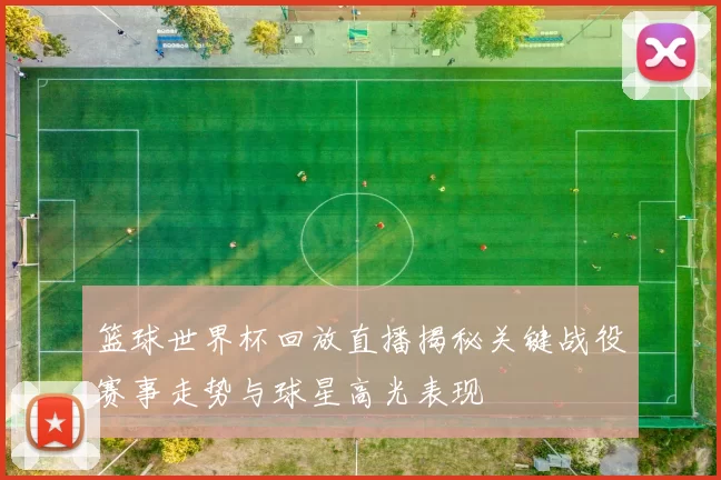 篮球世界杯回放直播揭秘关键战役赛事走势与球星高光表现