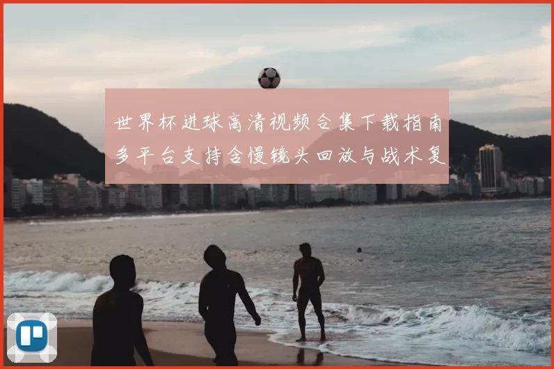 世界杯进球高清视频合集下载指南多平台支持含慢镜头回放与战术复盘