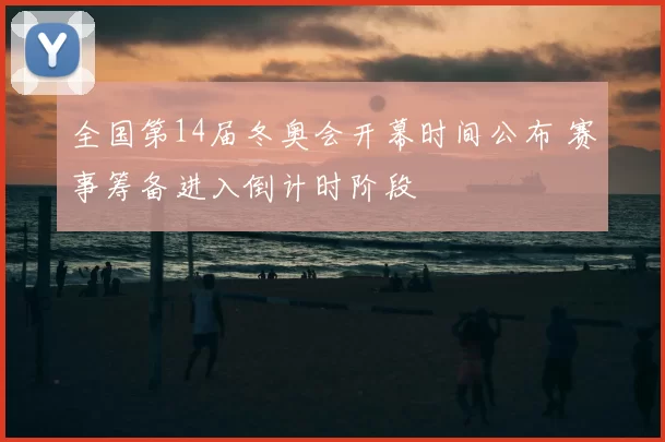 全国第14届冬奥会开幕时间公布 赛事筹备进入倒计时阶段