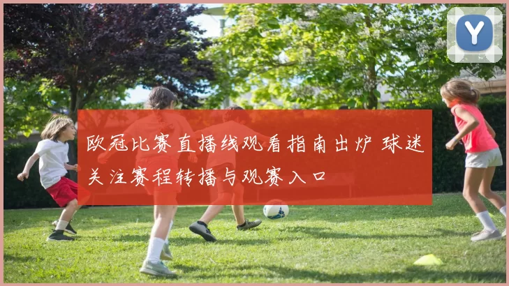 欧冠比赛直播线观看指南出炉 球迷关注赛程转播与观赛入口