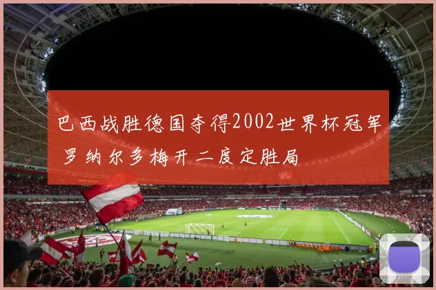 巴西战胜德国夺得2002世界杯冠军 罗纳尔多梅开二度定胜局