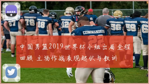 中国男篮2019世界杯小组出局全程回顾 主场作战表现起伏与教训