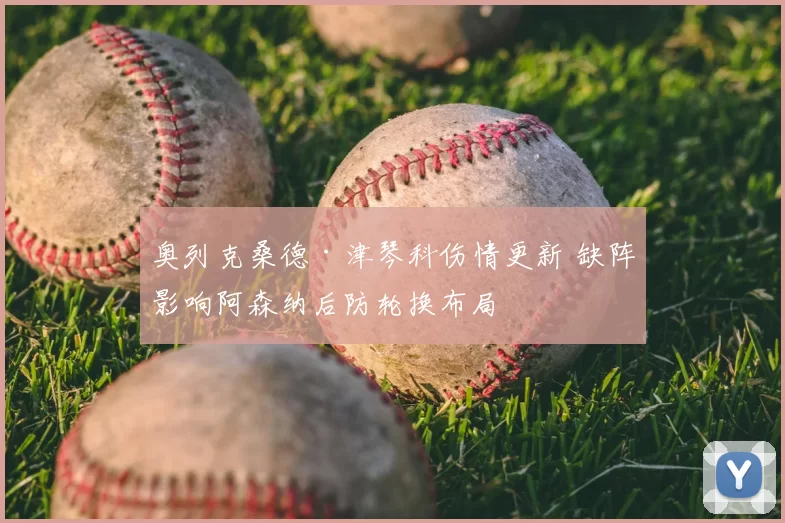 奥列克桑德·津琴科伤情更新 缺阵影响阿森纳后防轮换布局