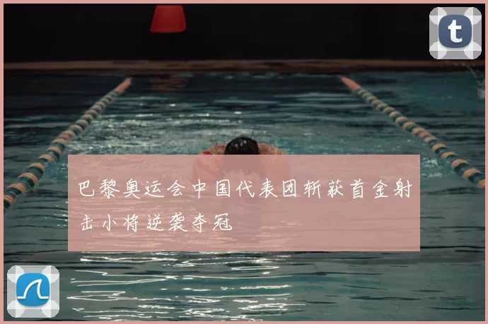 巴黎奥运会中国代表团斩获首金射击小将逆袭夺冠