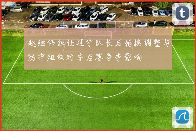 赵继伟担任辽宁队长后轮换调整与防守组织对季后赛争夺影响