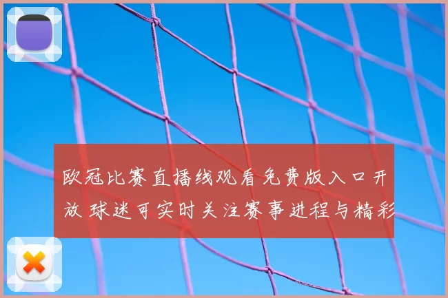 欧冠比赛直播线观看免费版入口开放 球迷可实时关注赛事进程与精彩看点
