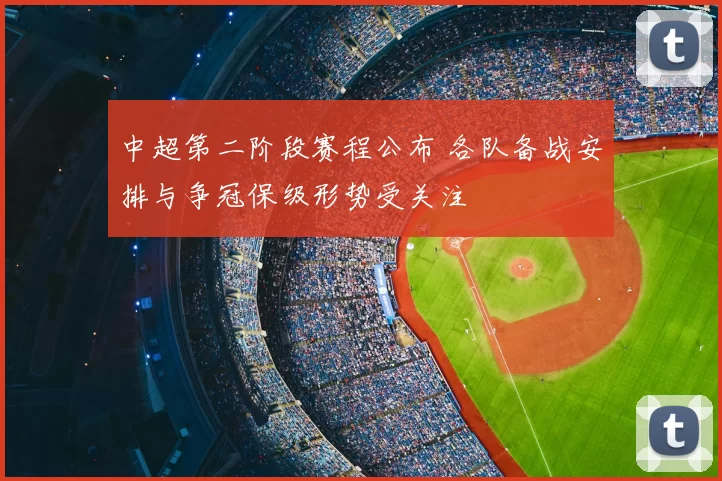 中超第二阶段赛程公布 各队备战安排与争冠保级形势受关注