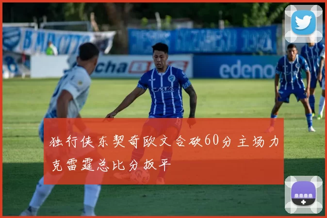 独行侠东契奇欧文合砍60分主场力克雷霆总比分扳平