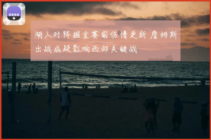 湖人对阵掘金赛前伤情更新 詹姆斯出战成疑影响西部关键战