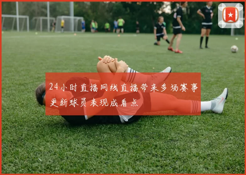 24小时直播网线直播带来多场赛事更新球员表现成看点