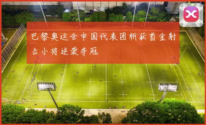 巴黎奥运会中国代表团斩获首金射击小将逆袭夺冠