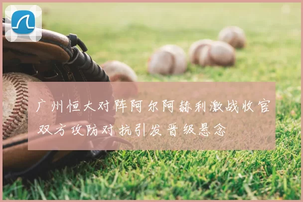 广州恒大对阵阿尔阿赫利激战收官 双方攻防对抗引发晋级悬念