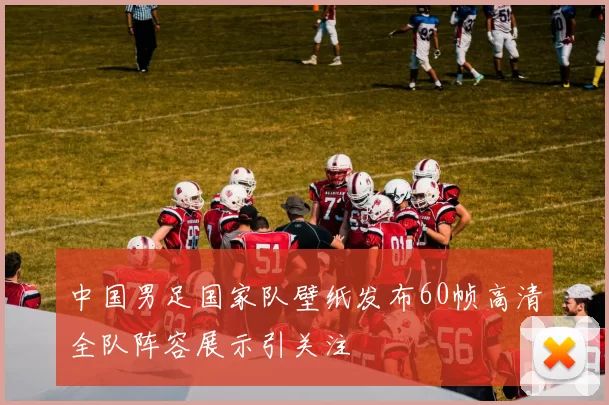 中国男足国家队壁纸发布60帧高清全队阵容展示引关注