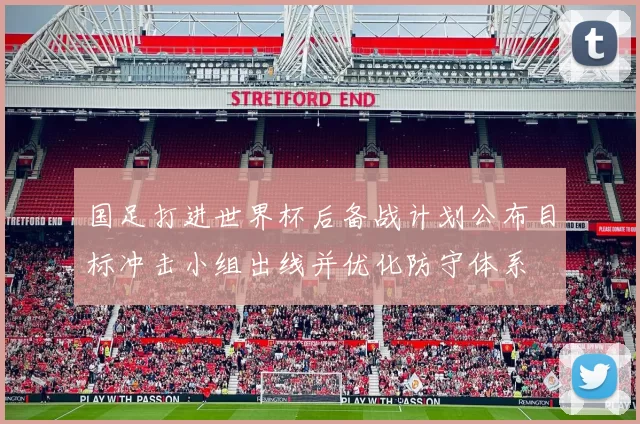 国足打进世界杯后备战计划公布目标冲击小组出线并优化防守体系