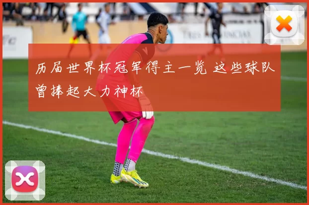 历届世界杯冠军得主一览 这些球队曾捧起大力神杯
