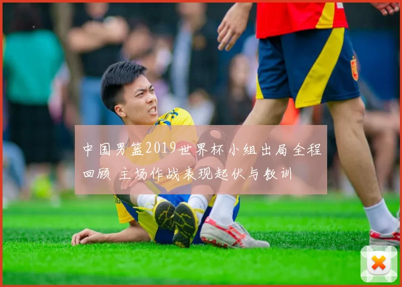 中国男篮2019世界杯小组出局全程回顾 主场作战表现起伏与教训