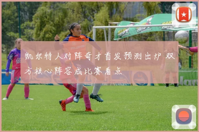 凯尔特人对阵奇才首发预测出炉 双方核心阵容成比赛看点