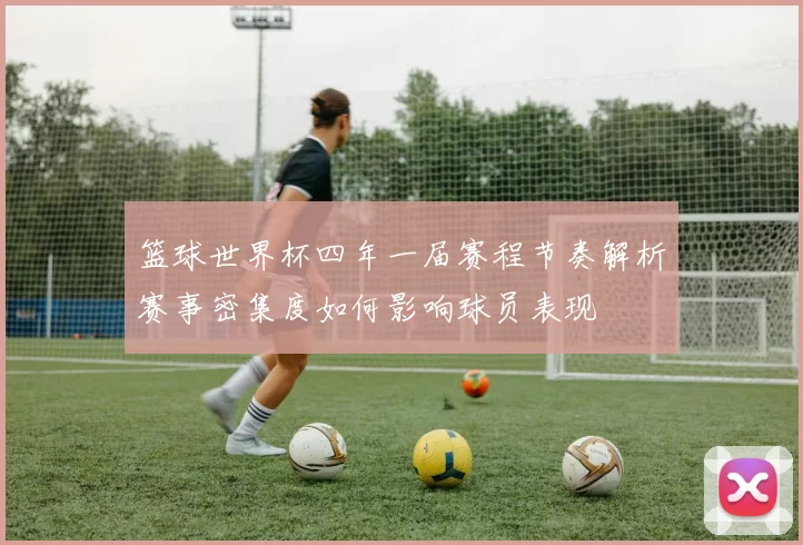 篮球世界杯四年一届赛程节奏解析赛事密集度如何影响球员表现