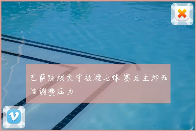 巴萨防线失守被灌七球 赛后主帅面临调整压力