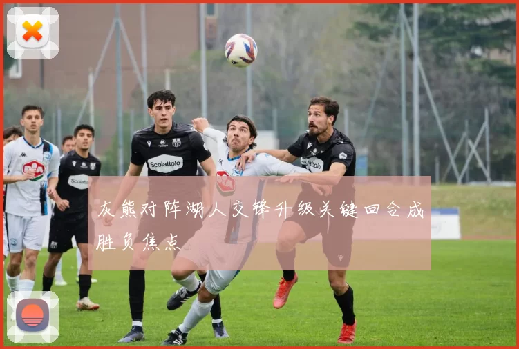 灰熊对阵湖人交锋升级关键回合成胜负焦点