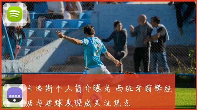 卡洛斯个人简介曝光 西班牙前锋经历与进球表现成关注焦点