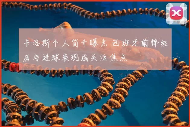卡洛斯个人简介曝光 西班牙前锋经历与进球表现成关注焦点