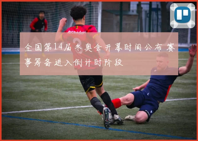 全国第14届冬奥会开幕时间公布 赛事筹备进入倒计时阶段