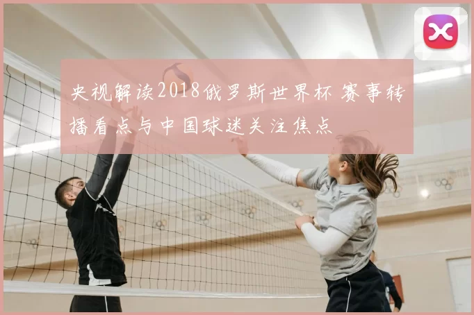 央视解读2018俄罗斯世界杯 赛事转播看点与中国球迷关注焦点
