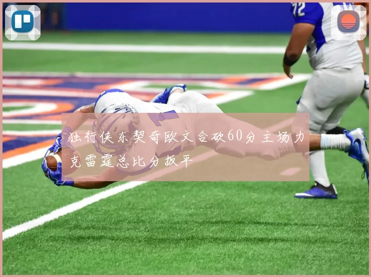 独行侠东契奇欧文合砍60分主场力克雷霆总比分扳平