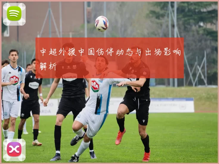 中超外援中国伤停动态与出场影响解析