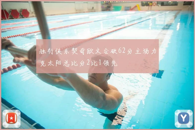 独行侠东契奇欧文合砍62分主场力克太阳总比分2比1领先