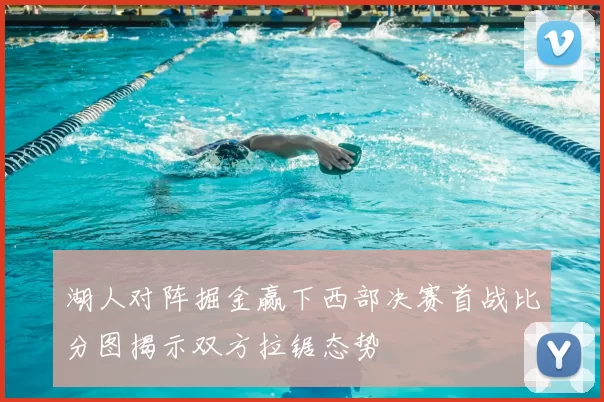 湖人对阵掘金赢下西部决赛首战比分图揭示双方拉锯态势