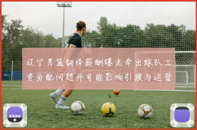 辽宁男篮翻译薪酬曝光牵出球队工资分配问题并可能影响引援与运营