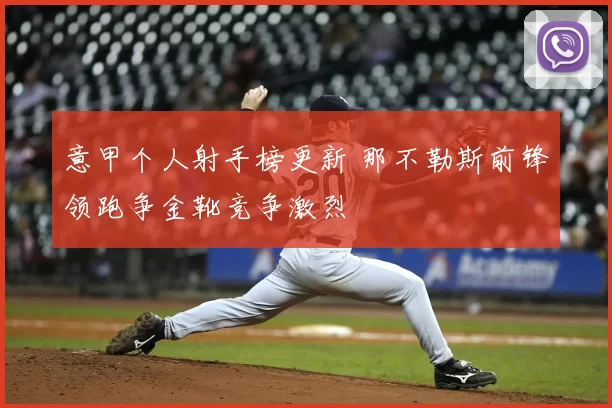 意甲个人射手榜更新 那不勒斯前锋领跑争金靴竞争激烈