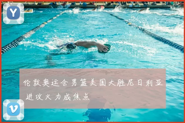 伦敦奥运会男篮美国大胜尼日利亚 进攻火力成焦点