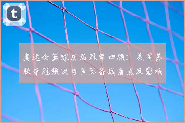 奥运会篮球历届冠军回顾:美国苏联夺冠频次与国际备战看点及影响