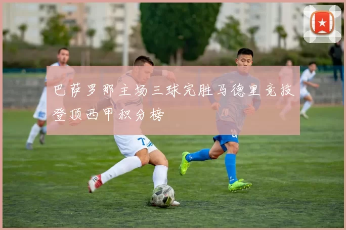 巴萨罗那主场三球完胜马德里竞技登顶西甲积分榜