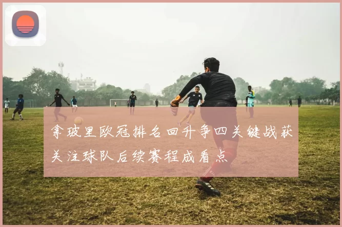 拿玻里欧冠排名回升争四关键战获关注球队后续赛程成看点