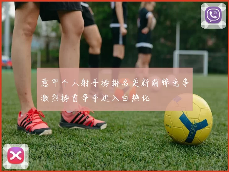 意甲个人射手榜排名更新前锋竞争激烈榜首争夺进入白热化