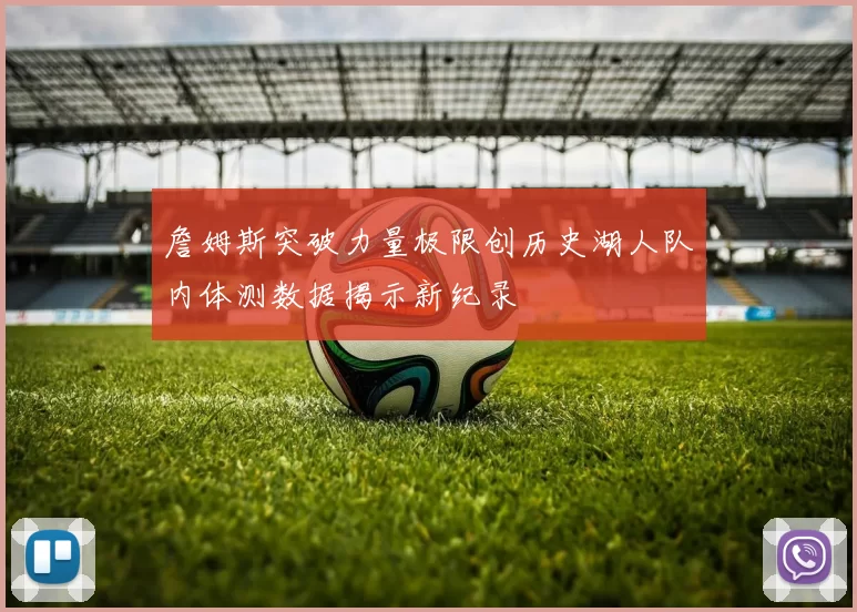 詹姆斯突破力量极限创历史湖人队内体测数据揭示新纪录