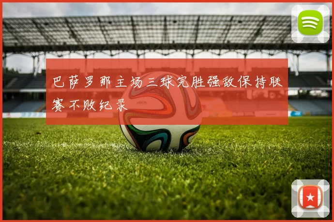 巴萨罗那主场三球完胜强敌保持联赛不败纪录