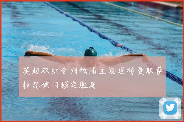 英超双红会利物浦主场逆转曼联萨拉赫破门锁定胜局