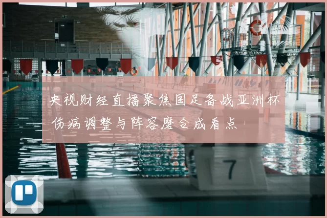 央视财经直播聚焦国足备战亚洲杯 伤病调整与阵容磨合成看点