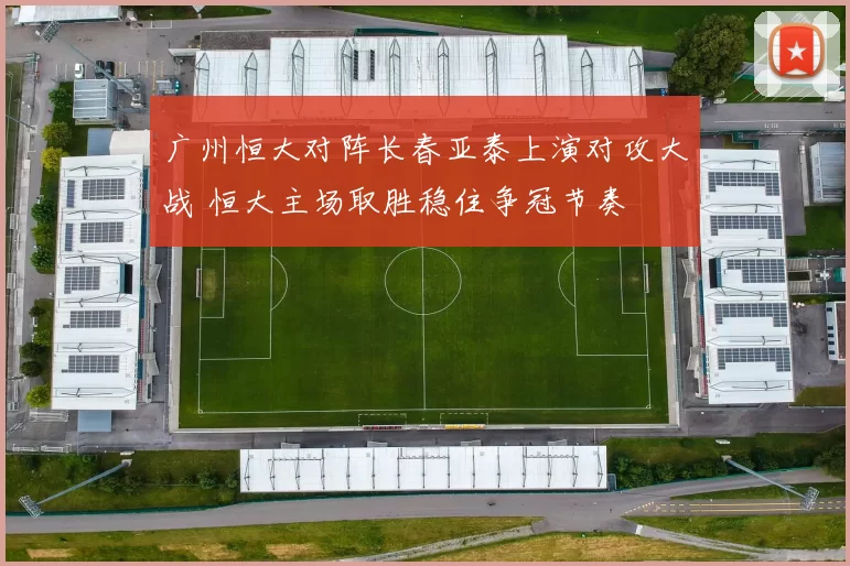 广州恒大对阵长春亚泰上演对攻大战 恒大主场取胜稳住争冠节奏